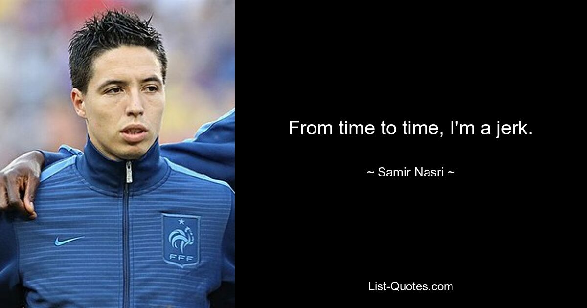 From time to time, I'm a jerk. — © Samir Nasri