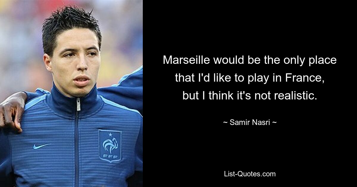 Marseille would be the only place that I'd like to play in France, but I think it's not realistic. — © Samir Nasri