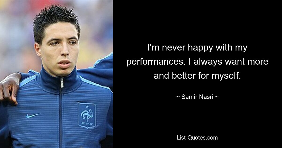 I'm never happy with my performances. I always want more and better for myself. — © Samir Nasri