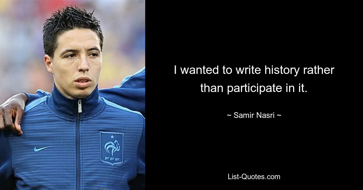 I wanted to write history rather than participate in it. — © Samir Nasri