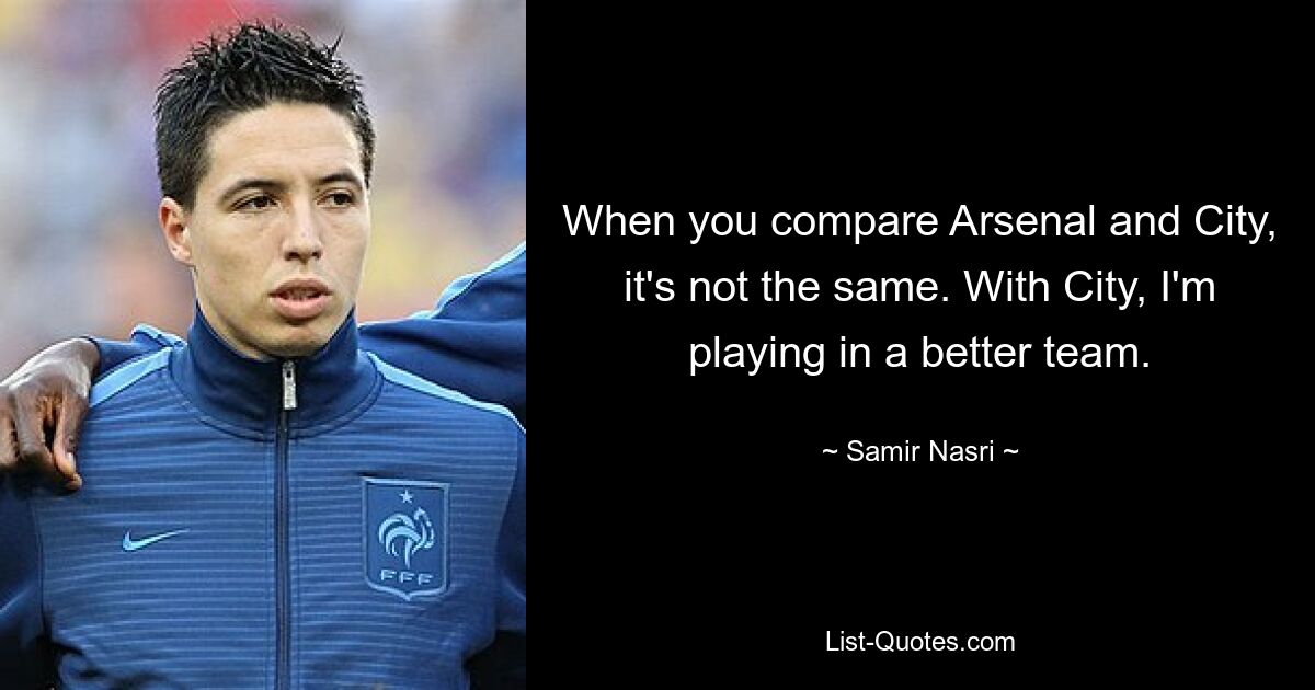 When you compare Arsenal and City, it's not the same. With City, I'm playing in a better team. — © Samir Nasri