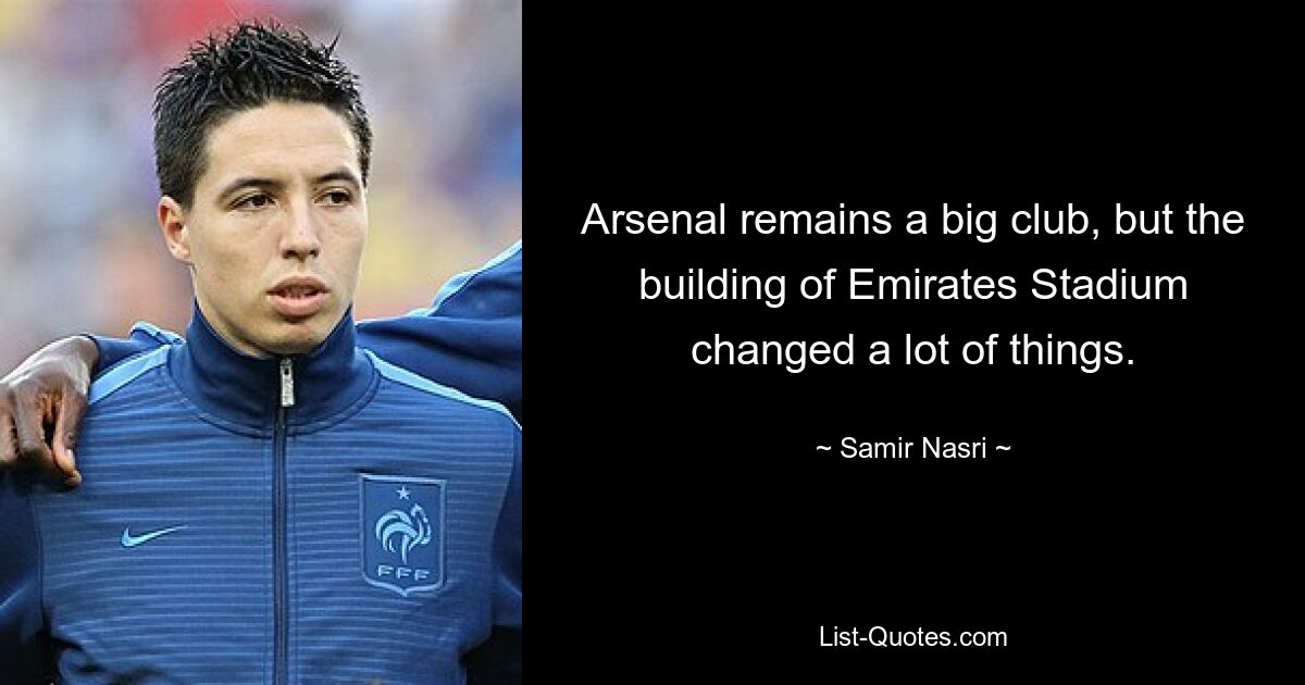 Arsenal remains a big club, but the building of Emirates Stadium changed a lot of things. — © Samir Nasri