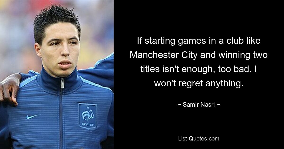 If starting games in a club like Manchester City and winning two titles isn't enough, too bad. I won't regret anything. — © Samir Nasri