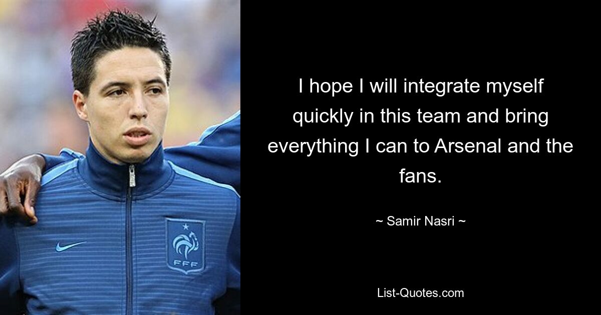 I hope I will integrate myself quickly in this team and bring everything I can to Arsenal and the fans. — © Samir Nasri