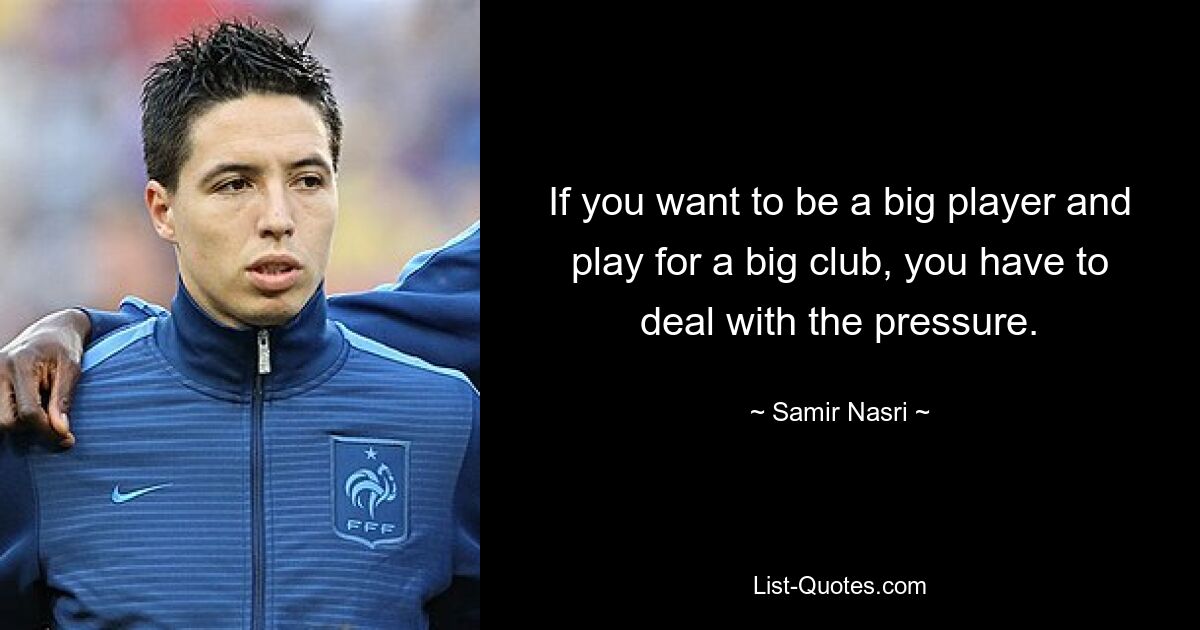 If you want to be a big player and play for a big club, you have to deal with the pressure. — © Samir Nasri