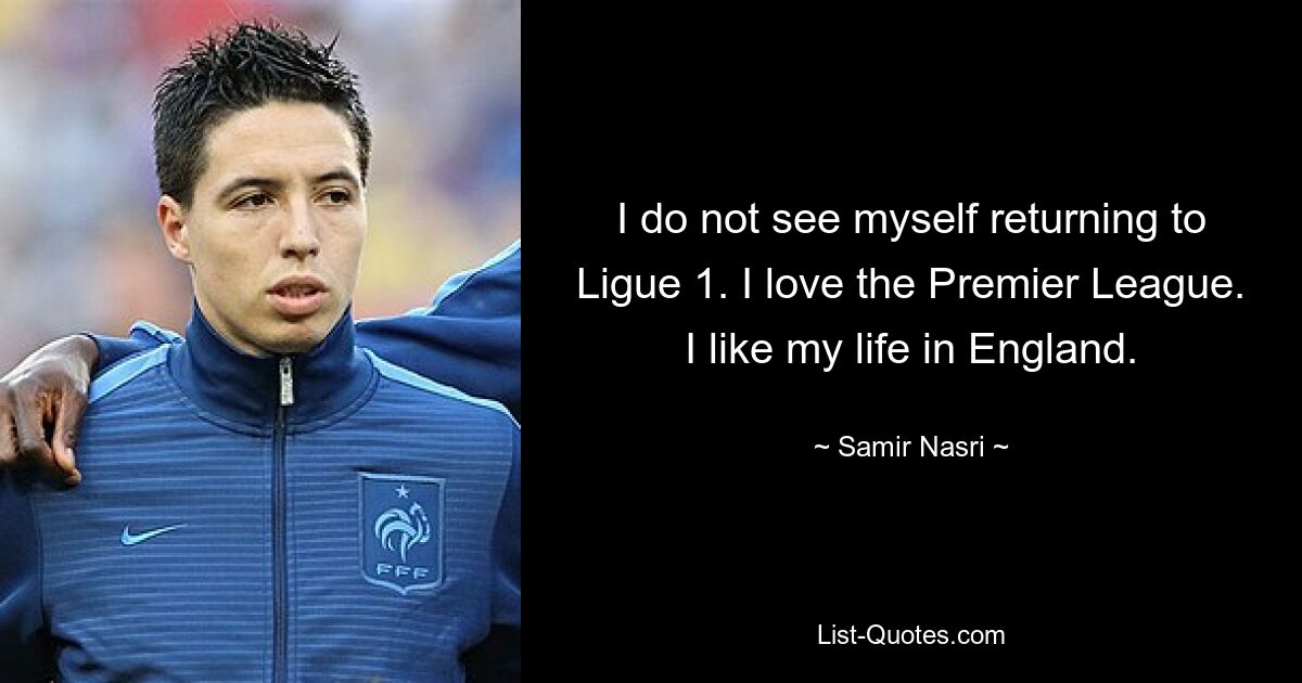 I do not see myself returning to Ligue 1. I love the Premier League. I like my life in England. — © Samir Nasri