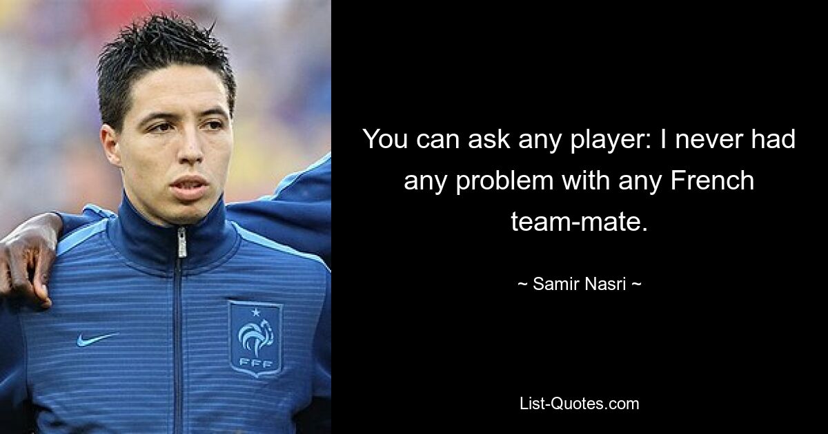 You can ask any player: I never had any problem with any French team-mate. — © Samir Nasri