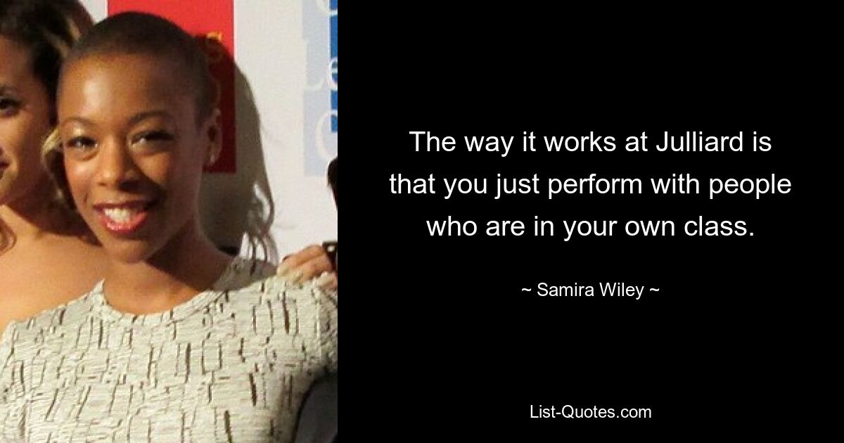 The way it works at Julliard is that you just perform with people who are in your own class. — © Samira Wiley