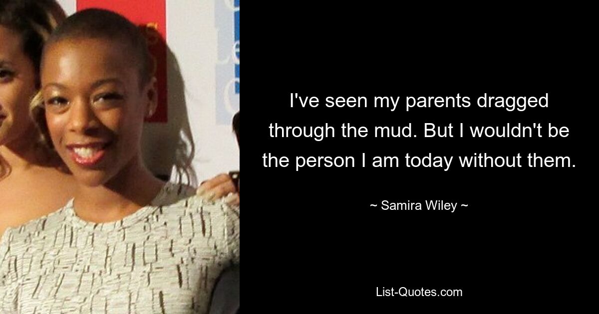 I've seen my parents dragged through the mud. But I wouldn't be the person I am today without them. — © Samira Wiley