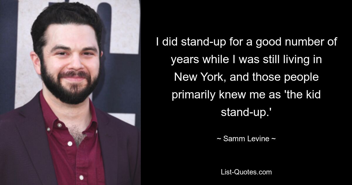 I did stand-up for a good number of years while I was still living in New York, and those people primarily knew me as 'the kid stand-up.' — © Samm Levine