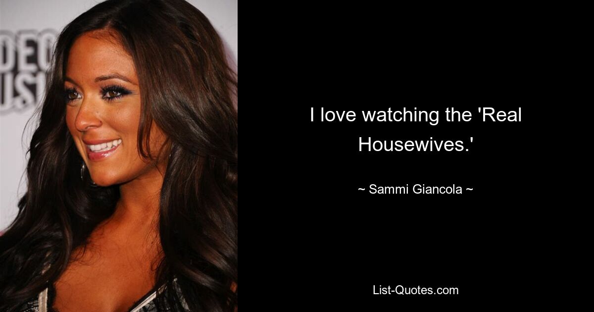 I love watching the 'Real Housewives.' — © Sammi Giancola