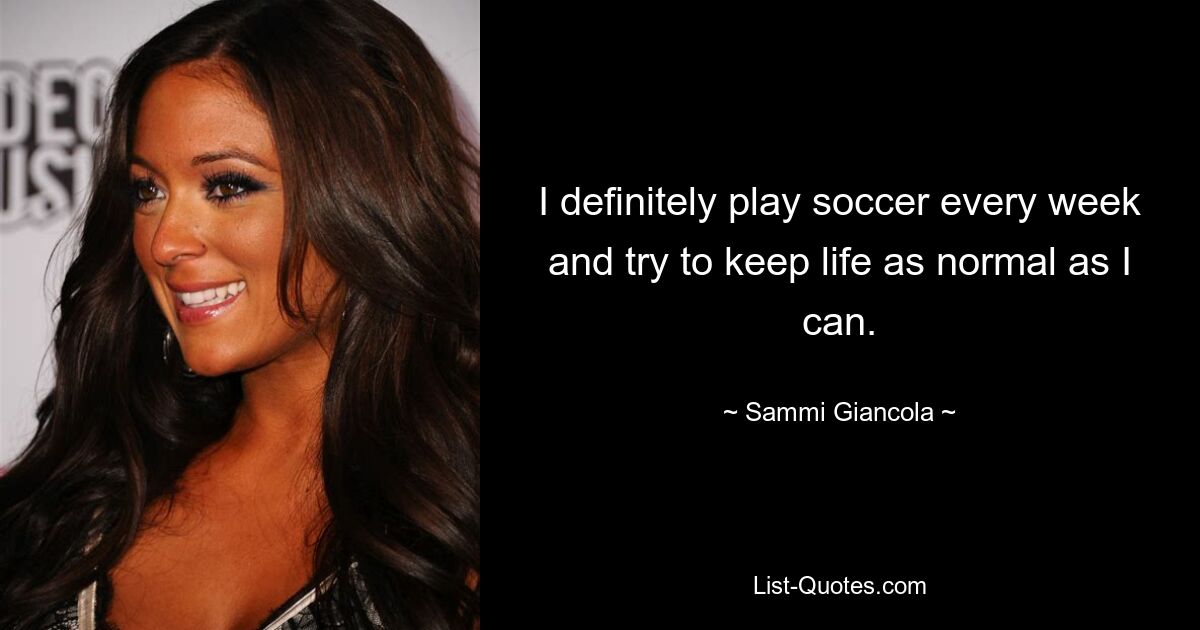 I definitely play soccer every week and try to keep life as normal as I can. — © Sammi Giancola