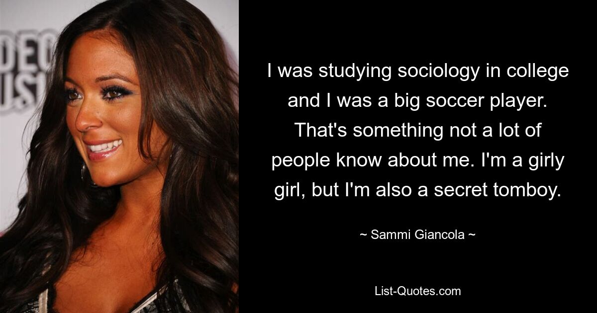 I was studying sociology in college and I was a big soccer player. That's something not a lot of people know about me. I'm a girly girl, but I'm also a secret tomboy. — © Sammi Giancola