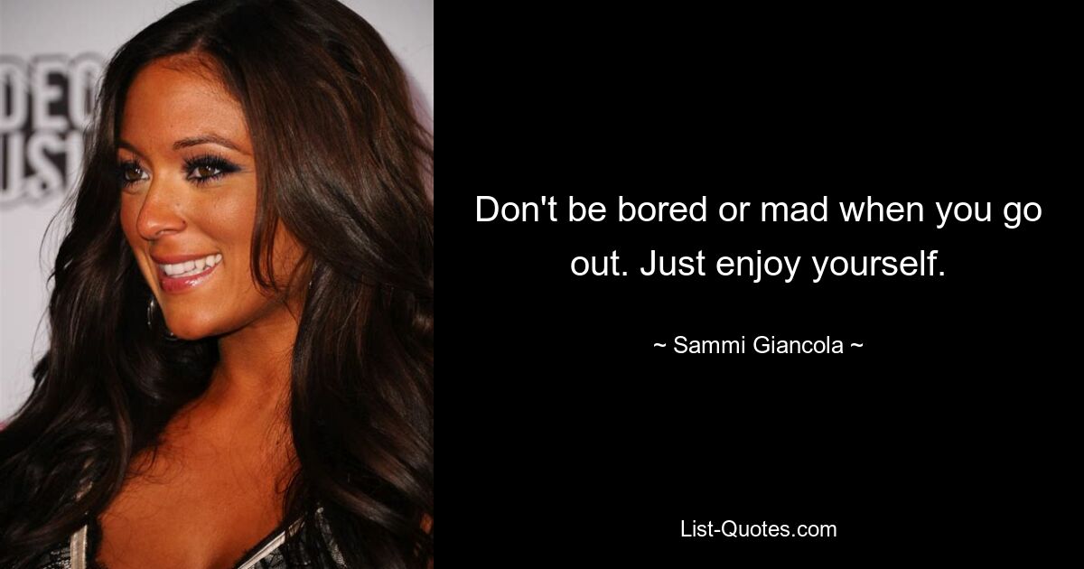 Don't be bored or mad when you go out. Just enjoy yourself. — © Sammi Giancola