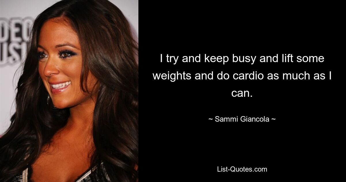 I try and keep busy and lift some weights and do cardio as much as I can. — © Sammi Giancola