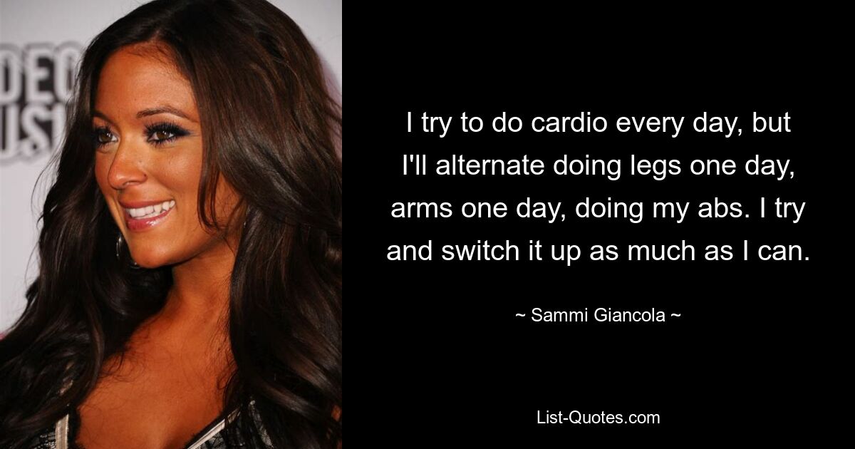 I try to do cardio every day, but I'll alternate doing legs one day, arms one day, doing my abs. I try and switch it up as much as I can. — © Sammi Giancola