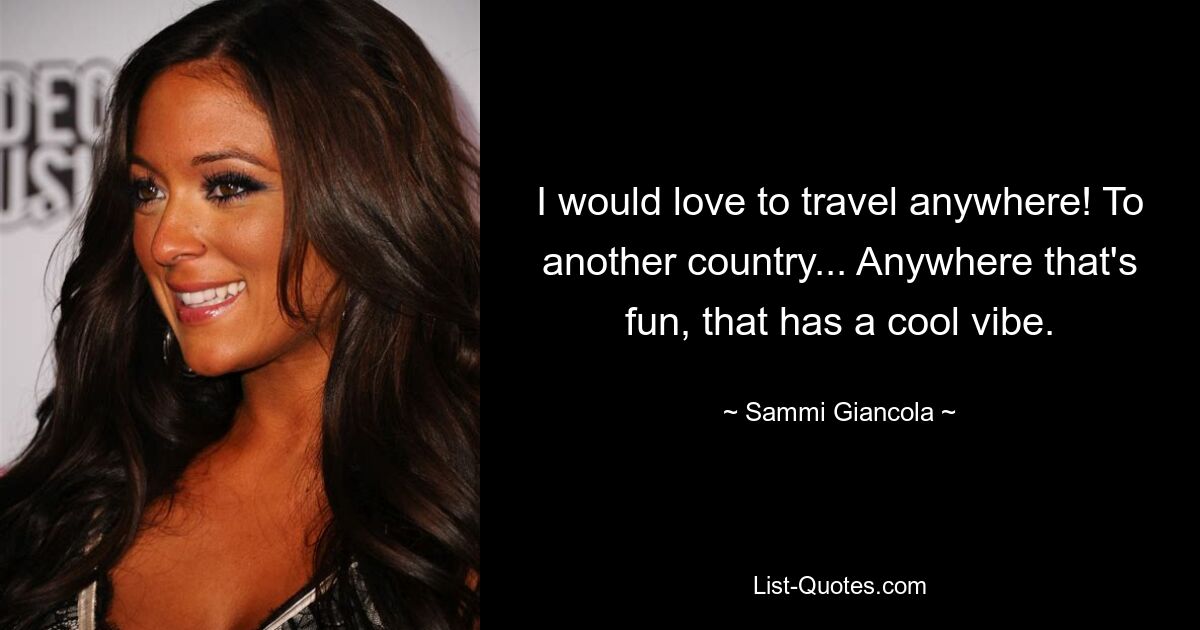 I would love to travel anywhere! To another country... Anywhere that's fun, that has a cool vibe. — © Sammi Giancola