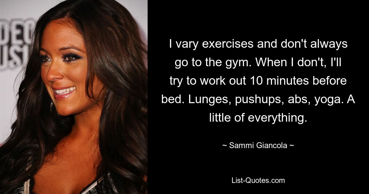 I vary exercises and don't always go to the gym. When I don't, I'll try to work out 10 minutes before bed. Lunges, pushups, abs, yoga. A little of everything. — © Sammi Giancola