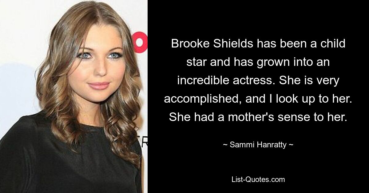 Brooke Shields has been a child star and has grown into an incredible actress. She is very accomplished, and I look up to her. She had a mother's sense to her. — © Sammi Hanratty