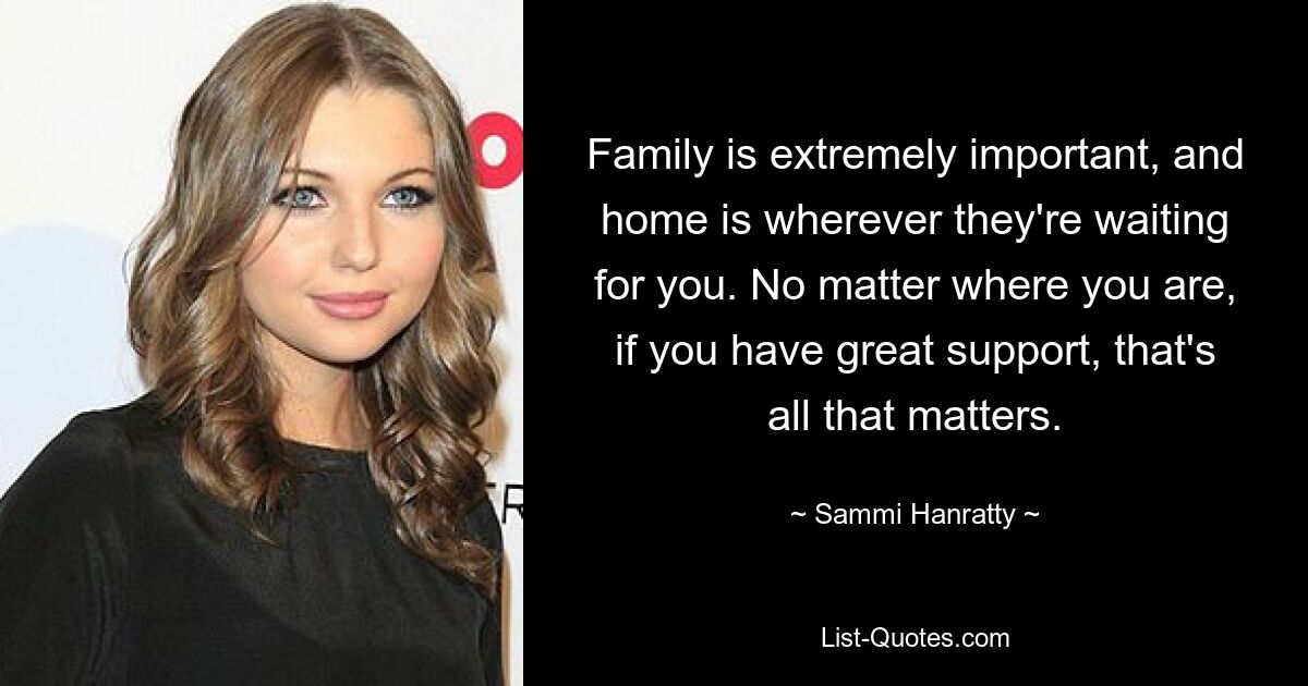 Family is extremely important, and home is wherever they're waiting for you. No matter where you are, if you have great support, that's all that matters. — © Sammi Hanratty