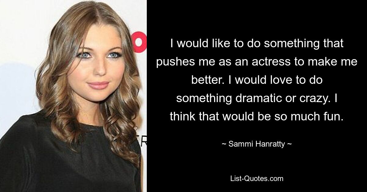 I would like to do something that pushes me as an actress to make me better. I would love to do something dramatic or crazy. I think that would be so much fun. — © Sammi Hanratty