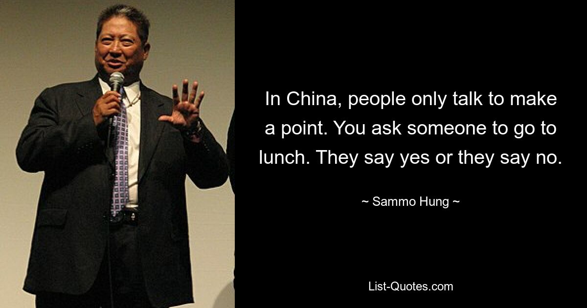 In China, people only talk to make a point. You ask someone to go to lunch. They say yes or they say no. — © Sammo Hung