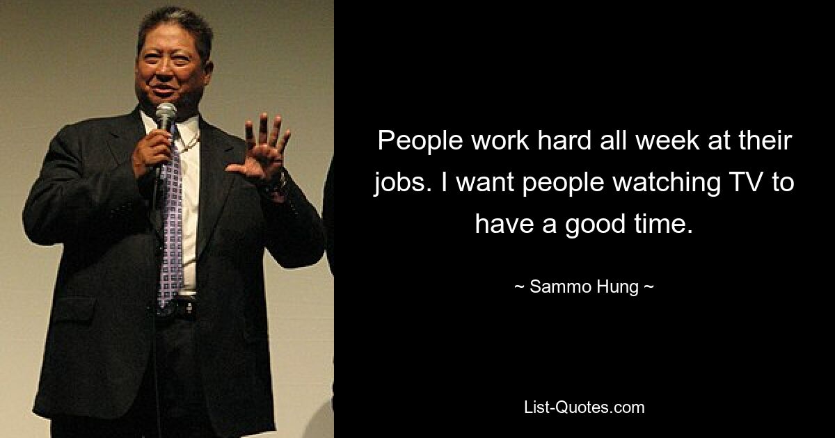 People work hard all week at their jobs. I want people watching TV to have a good time. — © Sammo Hung