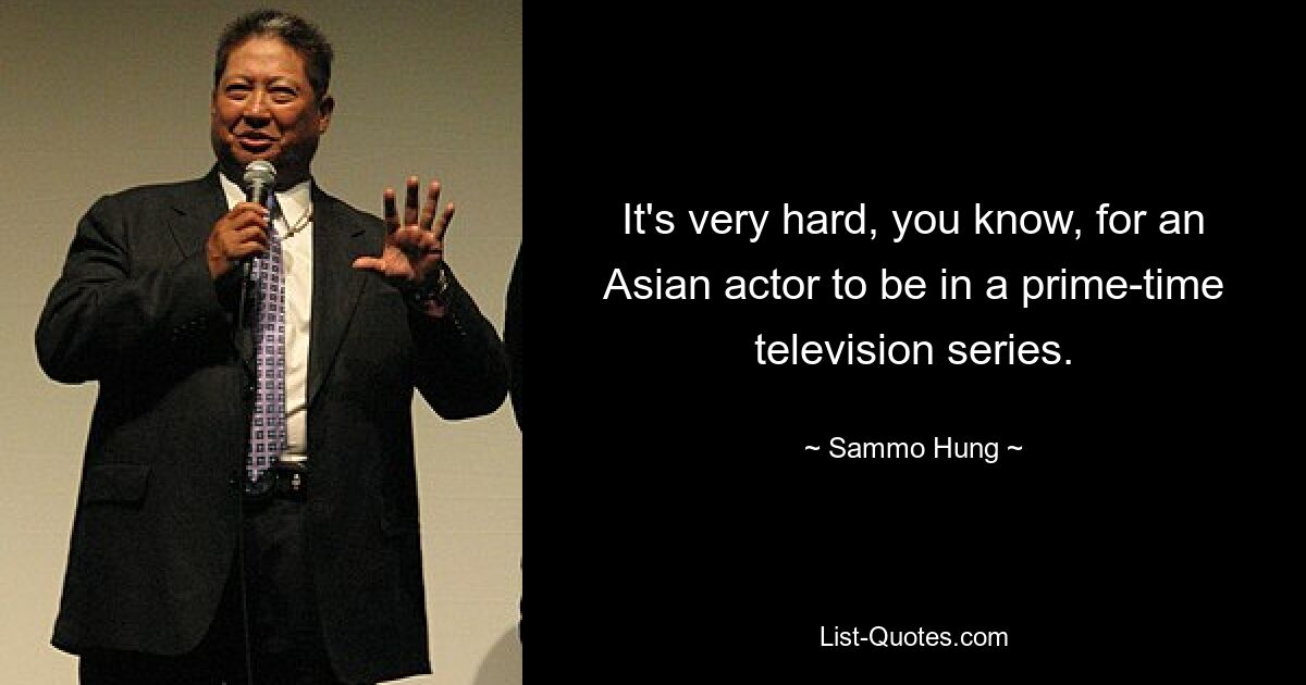 It's very hard, you know, for an Asian actor to be in a prime-time television series. — © Sammo Hung