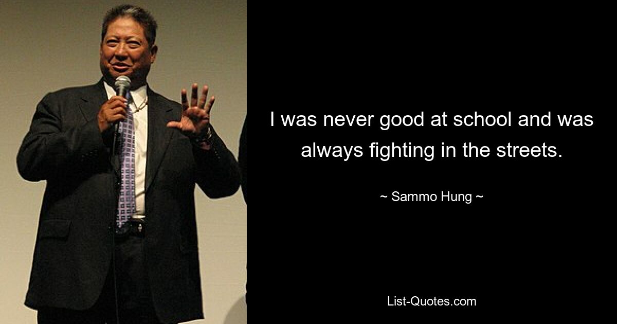 I was never good at school and was always fighting in the streets. — © Sammo Hung