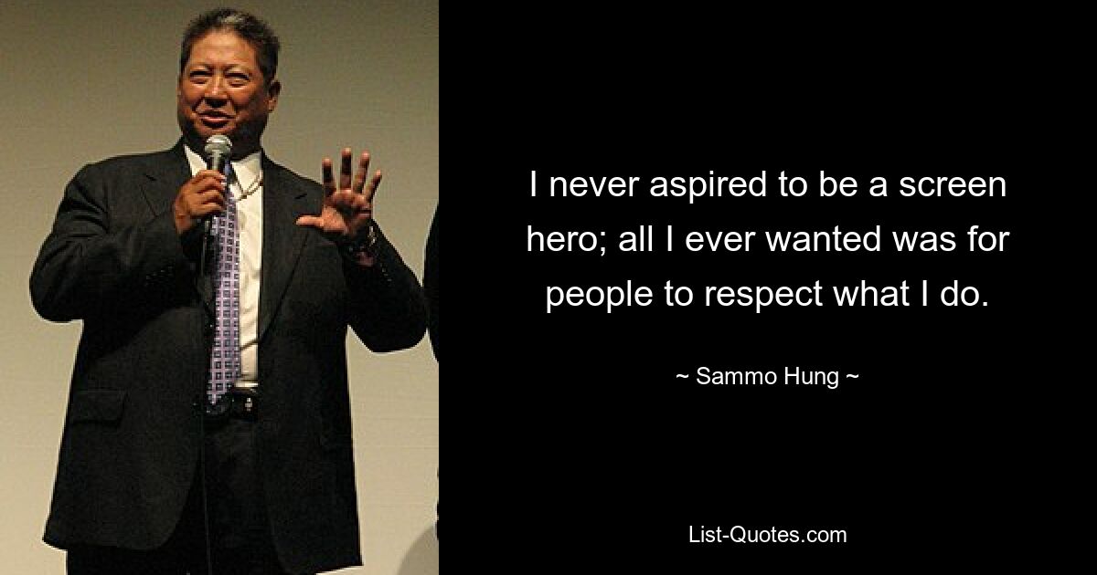 I never aspired to be a screen hero; all I ever wanted was for people to respect what I do. — © Sammo Hung