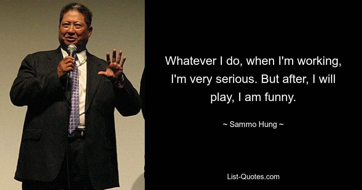 Whatever I do, when I'm working, I'm very serious. But after, I will play, I am funny. — © Sammo Hung