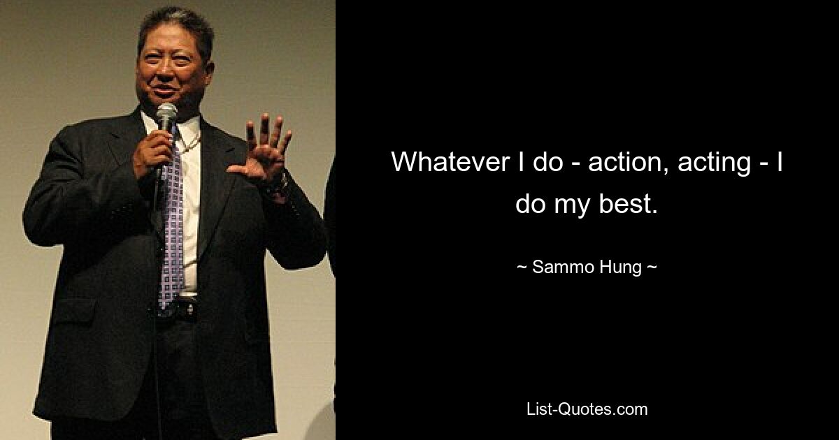 Whatever I do - action, acting - I do my best. — © Sammo Hung