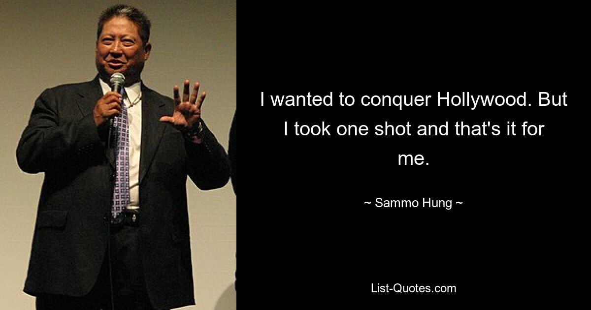 I wanted to conquer Hollywood. But I took one shot and that's it for me. — © Sammo Hung