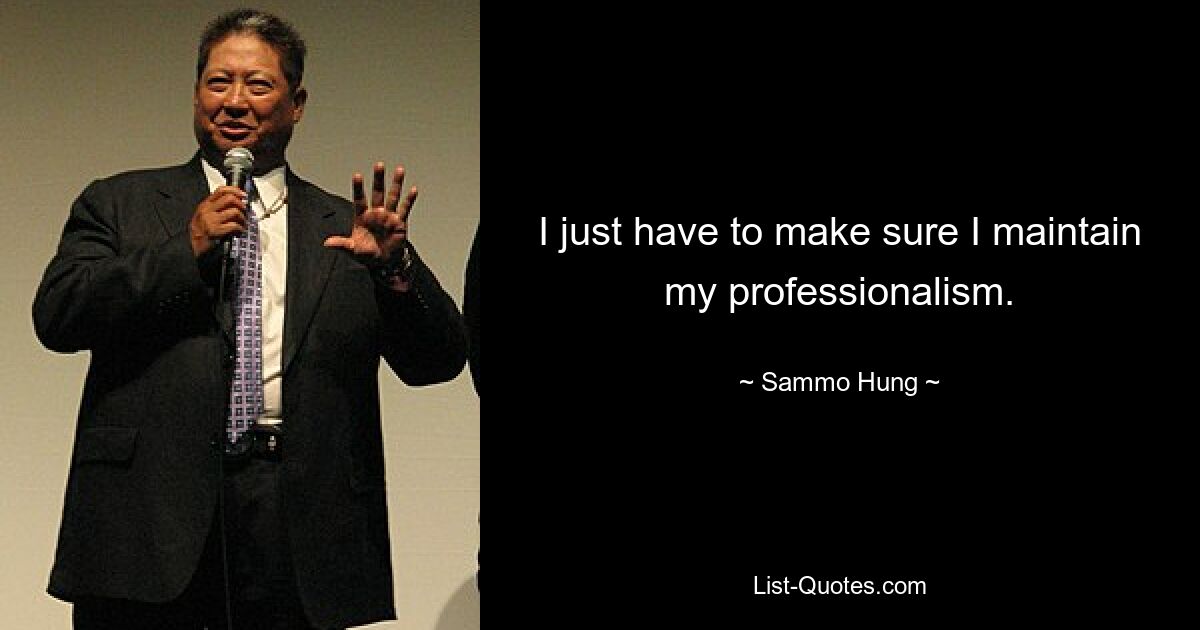 I just have to make sure I maintain my professionalism. — © Sammo Hung