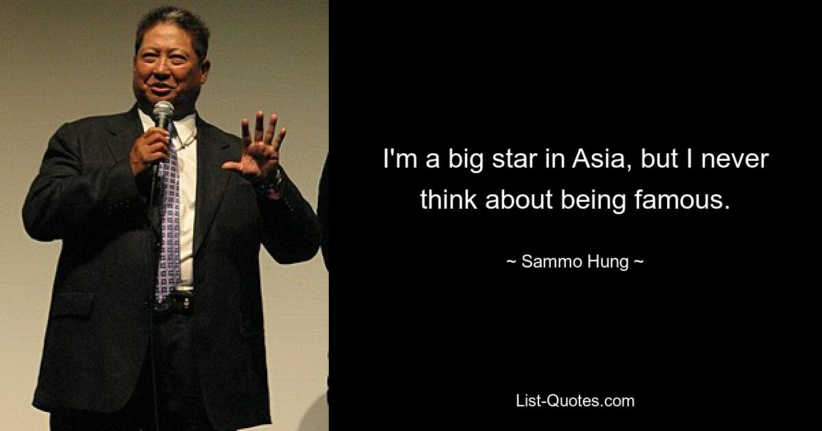 I'm a big star in Asia, but I never think about being famous. — © Sammo Hung