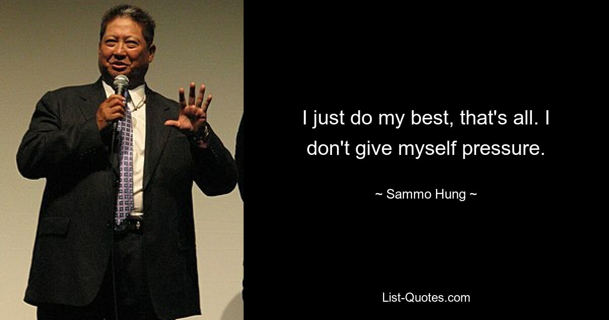 I just do my best, that's all. I don't give myself pressure. — © Sammo Hung