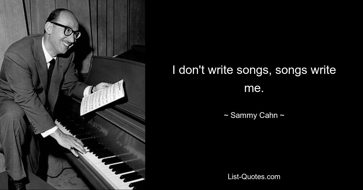 I don't write songs, songs write me. — © Sammy Cahn