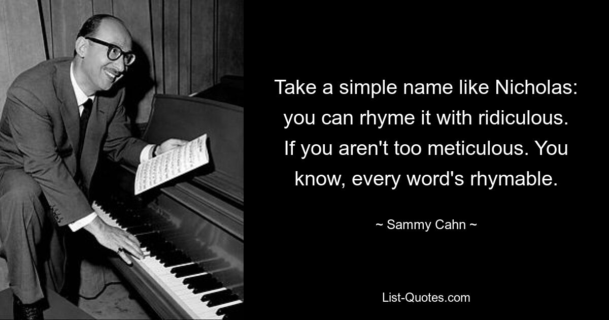 Take a simple name like Nicholas: you can rhyme it with ridiculous. If you aren't too meticulous. You know, every word's rhymable. — © Sammy Cahn