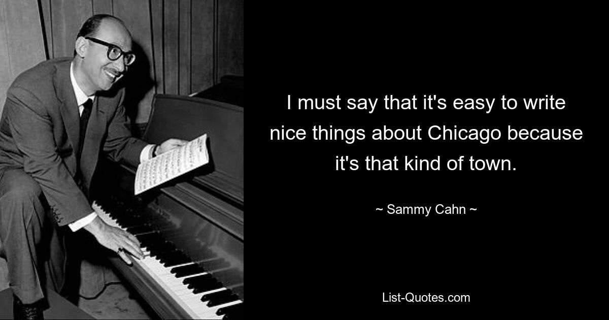 I must say that it's easy to write nice things about Chicago because it's that kind of town. — © Sammy Cahn