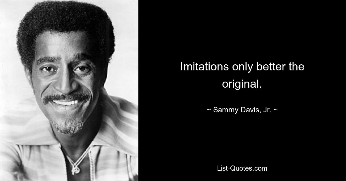 Imitations only better the original. — © Sammy Davis, Jr.