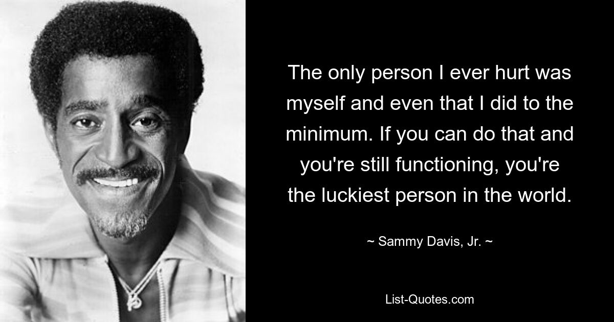 The only person I ever hurt was myself and even that I did to the minimum. If you can do that and you're still functioning, you're the luckiest person in the world. — © Sammy Davis, Jr.