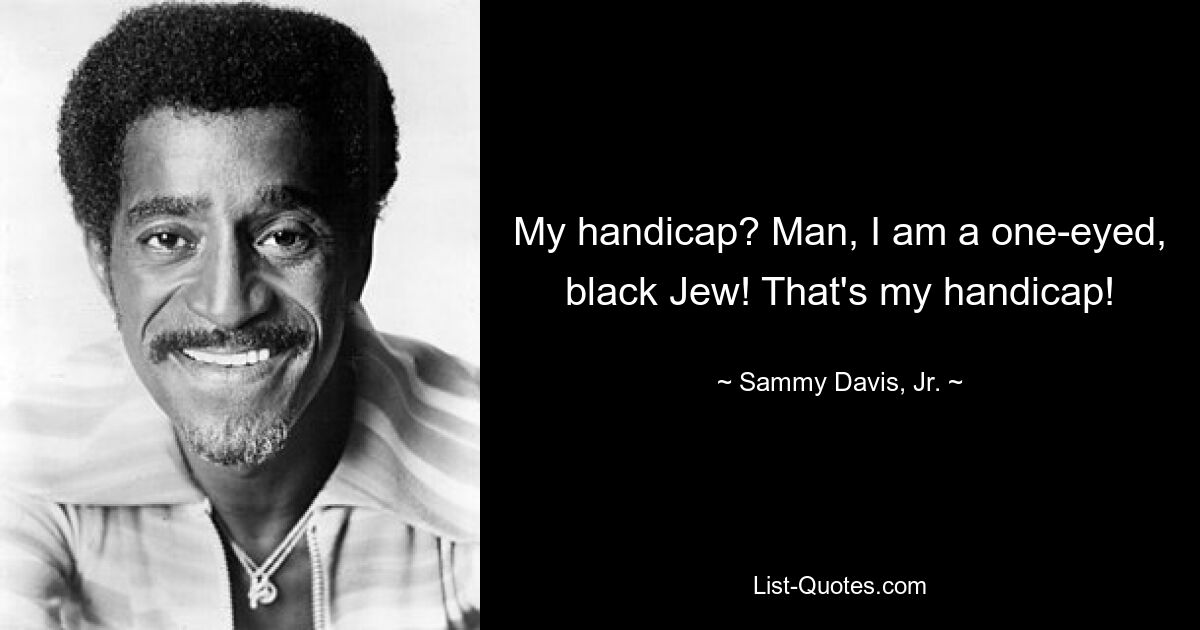 My handicap? Man, I am a one-eyed, black Jew! That's my handicap! — © Sammy Davis, Jr.