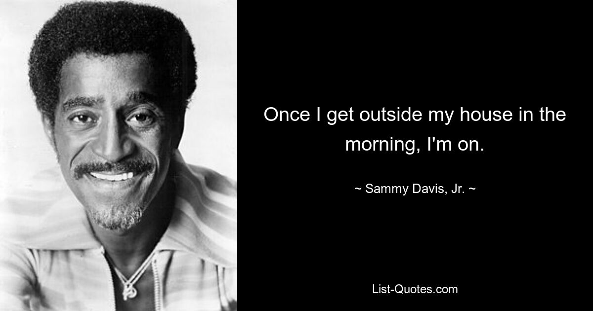 Once I get outside my house in the morning, I'm on. — © Sammy Davis, Jr.