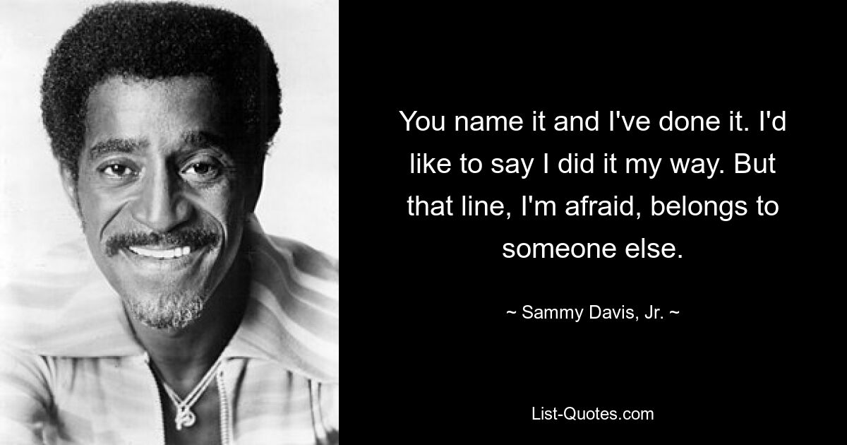 You name it and I've done it. I'd like to say I did it my way. But that line, I'm afraid, belongs to someone else. — © Sammy Davis, Jr.