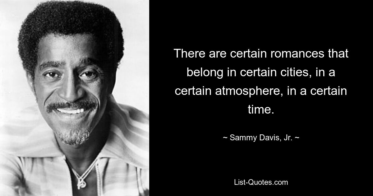 There are certain romances that belong in certain cities, in a certain atmosphere, in a certain time. — © Sammy Davis, Jr.