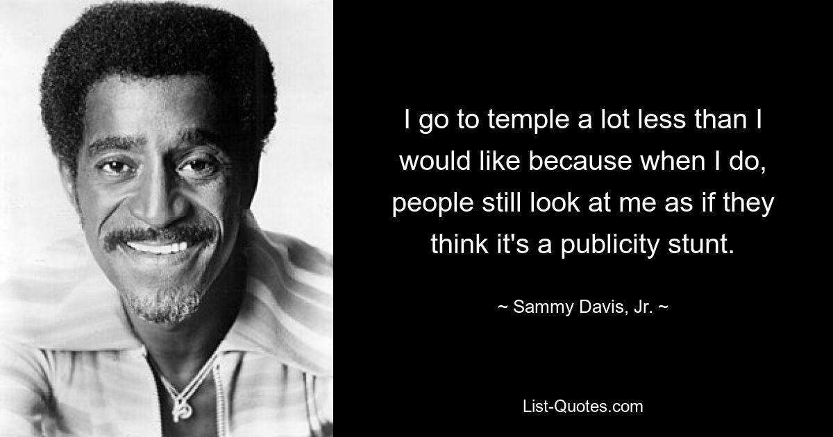 I go to temple a lot less than I would like because when I do, people still look at me as if they think it's a publicity stunt. — © Sammy Davis, Jr.