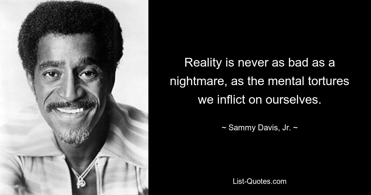 Die Realität ist nie so schlimm wie ein Albtraum, wie die mentalen Qualen, die wir uns selbst zufügen. — © Sammy Davis, Jr.