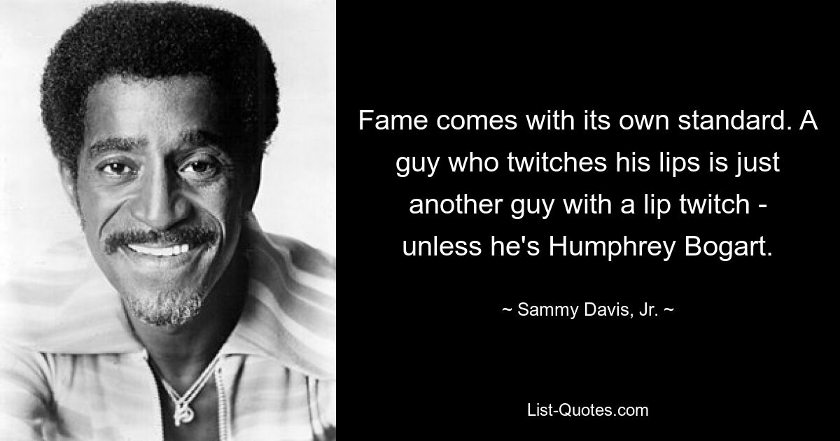 Fame comes with its own standard. A guy who twitches his lips is just another guy with a lip twitch - unless he's Humphrey Bogart. — © Sammy Davis, Jr.