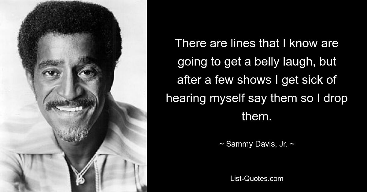 There are lines that I know are going to get a belly laugh, but after a few shows I get sick of hearing myself say them so I drop them. — © Sammy Davis, Jr.