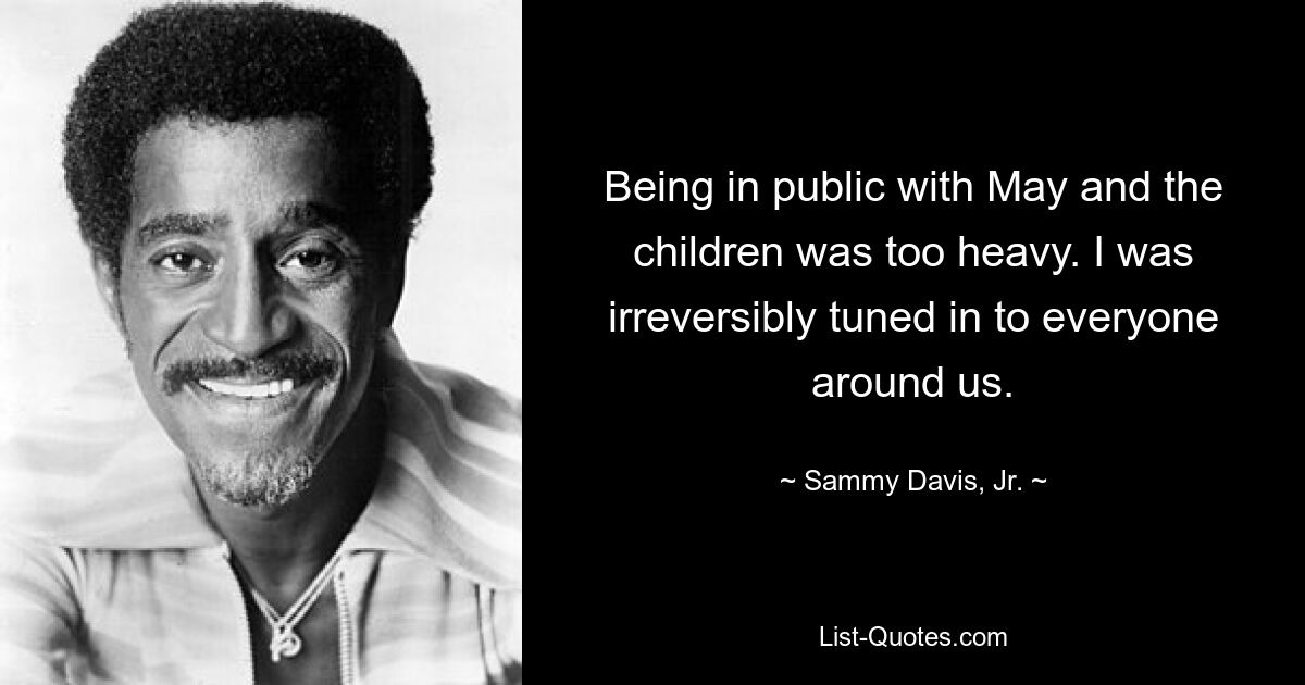 Mit May und den Kindern in der Öffentlichkeit zu sein war zu schwer. Ich war unwiderruflich auf alle um uns herum eingestellt. — © Sammy Davis, Jr.